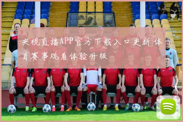 央视直播APP官方下载入口更新 体育赛事观看体验升级