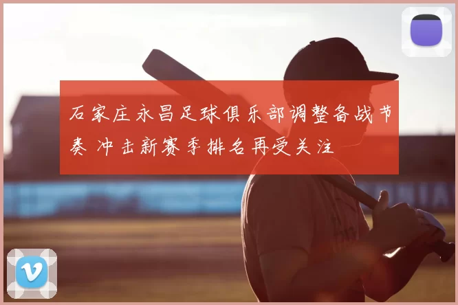 石家庄永昌足球俱乐部调整备战节奏 冲击新赛季排名再受关注