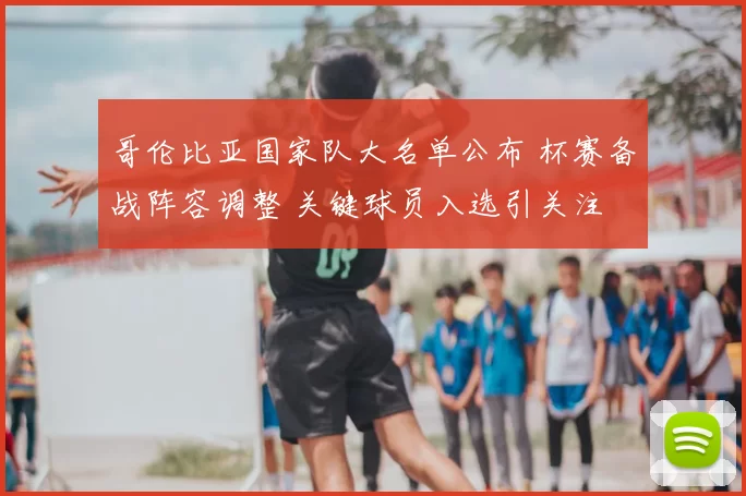 哥伦比亚国家队大名单公布 杯赛备战阵容调整 关键球员入选引关注