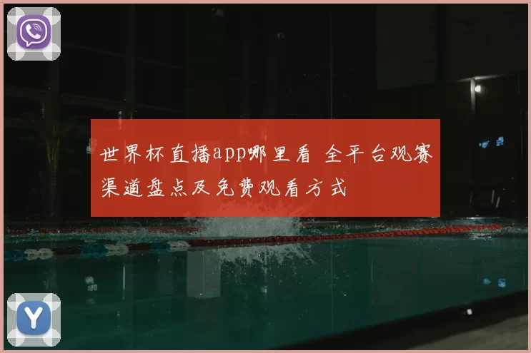世界杯直播app哪里看 全平台观赛渠道盘点及免费观看方式