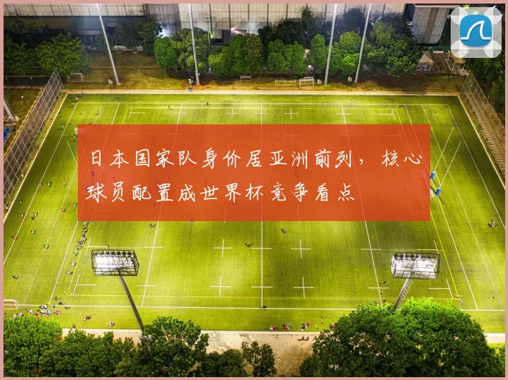 日本国家队身价居亚洲前列，核心球员配置成世界杯竞争看点