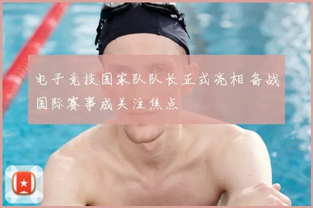 电子竞技国家队队长正式亮相 备战国际赛事成关注焦点