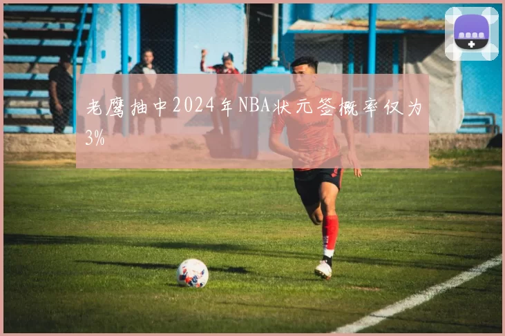 老鹰抽中2024年NBA状元签概率仅为3%