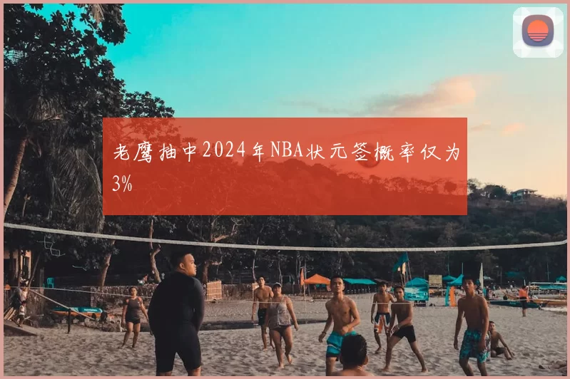 老鹰抽中2024年NBA状元签概率仅为3%