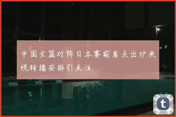 中国女篮对阵日本赛前看点出炉央视转播安排引关注