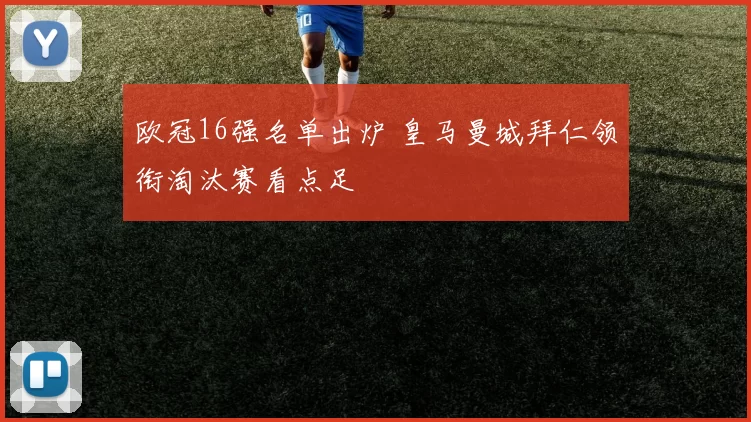 欧冠16强名单出炉 皇马曼城拜仁领衔淘汰赛看点足