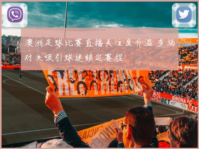 澳洲足球比赛直播关注度升温 多场对决吸引球迷锁定赛程