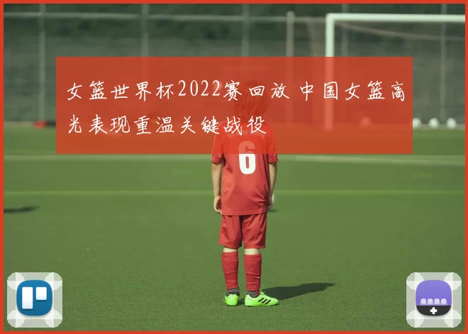 女篮世界杯2022赛回放 中国女篮高光表现重温关键战役
