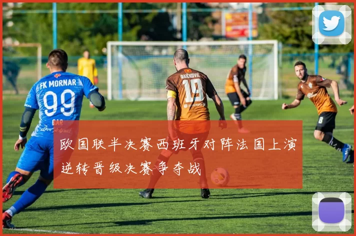 欧国联半决赛西班牙对阵法国上演逆转晋级决赛争夺战