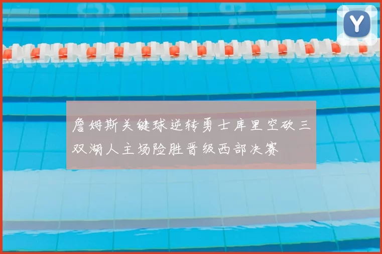 詹姆斯关键球逆转勇士库里空砍三双湖人主场险胜晋级西部决赛