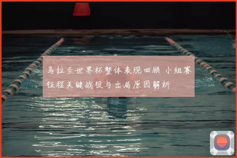 乌拉圭世界杯整体表现回顾 小组赛征程关键战役与出局原因解析