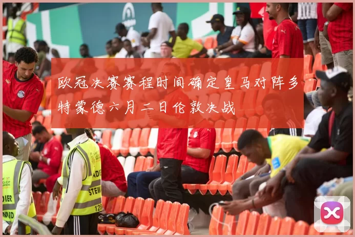 欧冠决赛赛程时间确定皇马对阵多特蒙德六月二日伦敦决战