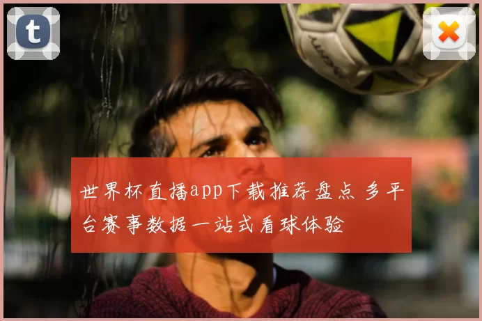 世界杯直播app下载推荐盘点 多平台赛事数据一站式看球体验