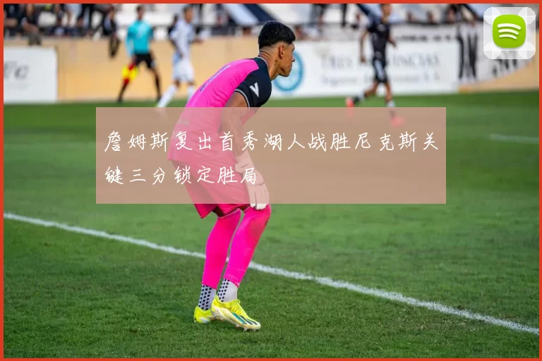 詹姆斯复出首秀湖人战胜尼克斯关键三分锁定胜局