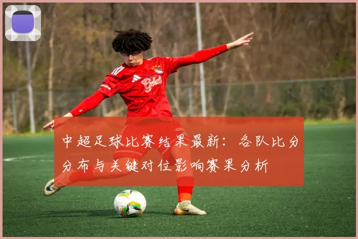 中超足球比赛结果最新：各队比分分布与关键对位影响赛果分析