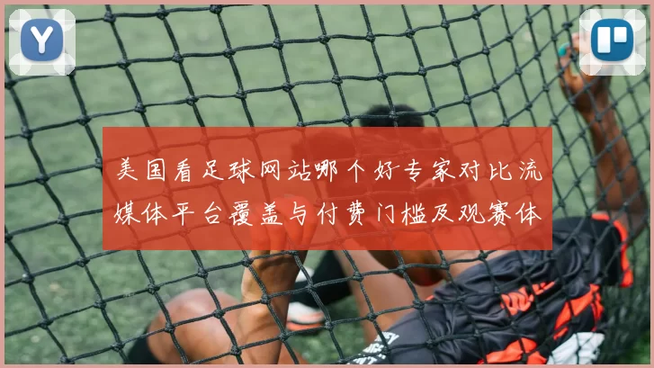 美国看足球网站哪个好专家对比流媒体平台覆盖与付费门槛及观赛体验