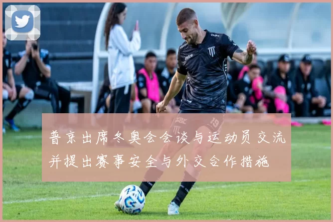 普京出席冬奥会会谈与运动员交流并提出赛事安全与外交合作措施