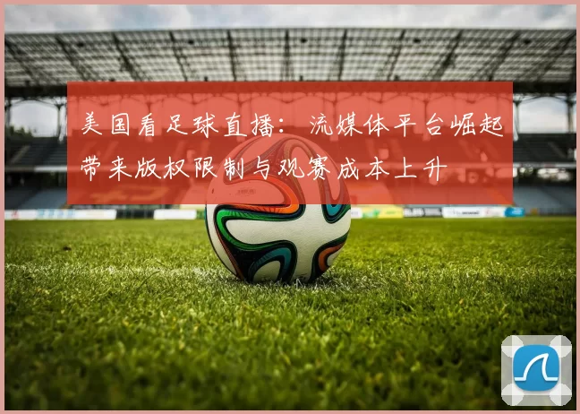 美国看足球直播：流媒体平台崛起带来版权限制与观赛成本上升