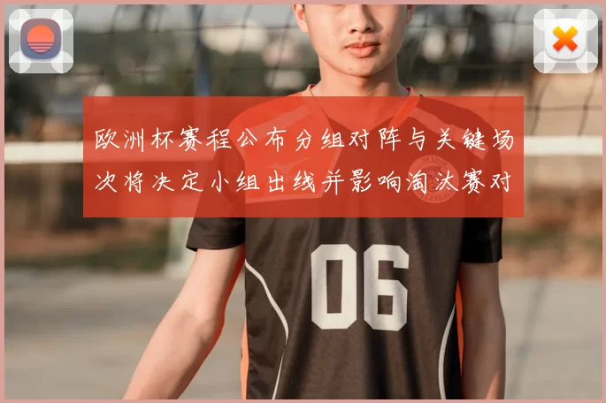 欧洲杯赛程公布分组对阵与关键场次将决定小组出线并影响淘汰赛对阵