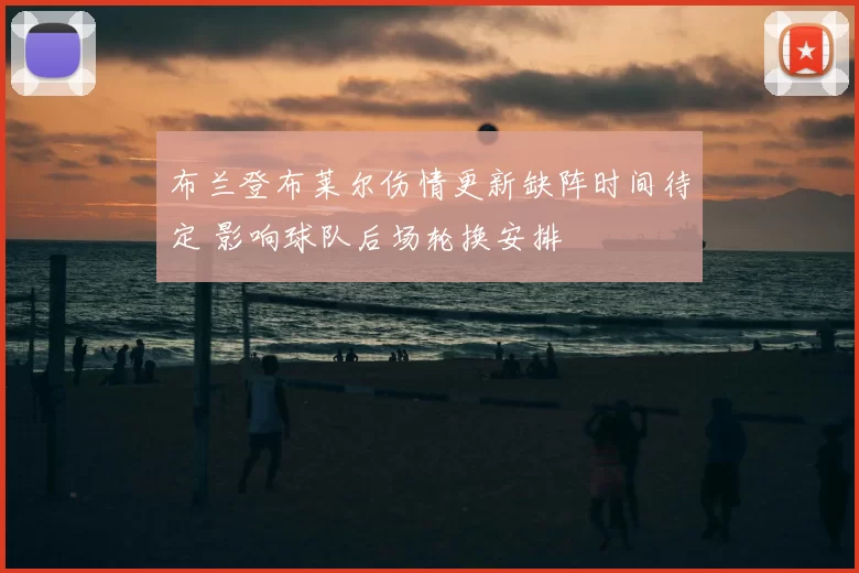 布兰登布莱尔伤情更新缺阵时间待定 影响球队后场轮换安排