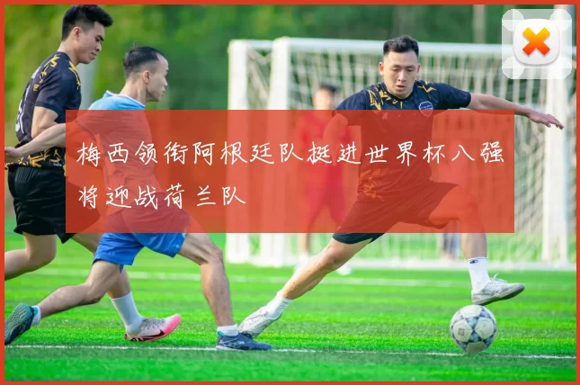 梅西领衔阿根廷队挺进世界杯八强将迎战荷兰队