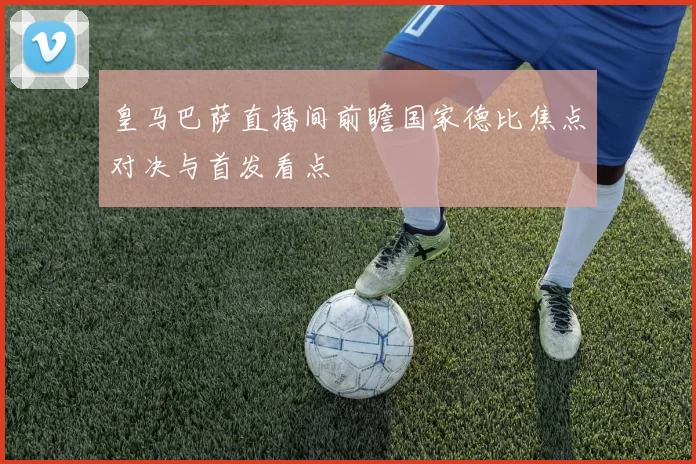皇马巴萨直播间前瞻国家德比焦点对决与首发看点