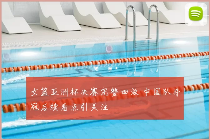 女篮亚洲杯决赛完整回放 中国队夺冠后续看点引关注