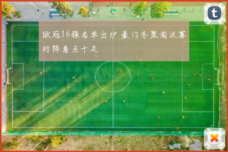 欧冠16强名单出炉 豪门齐聚淘汰赛对阵看点十足