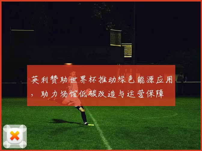 英利赞助世界杯推动绿色能源应用，助力场馆低碳改造与运营保障