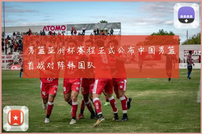 男篮亚洲杯赛程正式公布中国男篮首战对阵韩国队