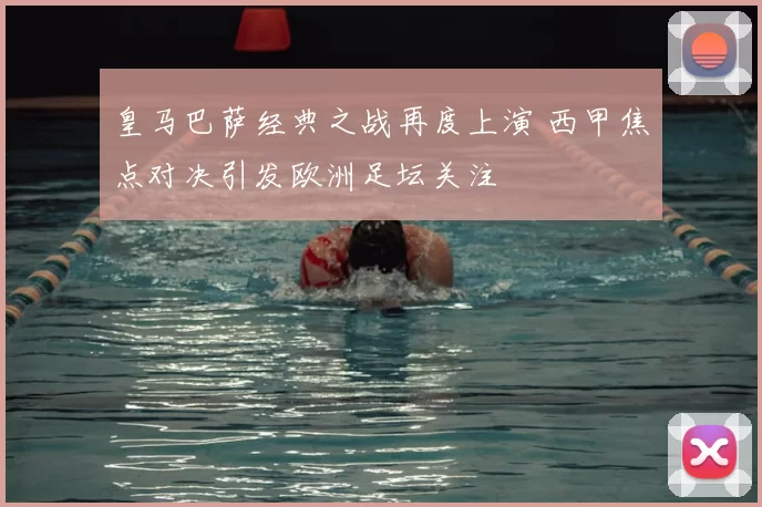 皇马巴萨经典之战再度上演 西甲焦点对决引发欧洲足坛关注