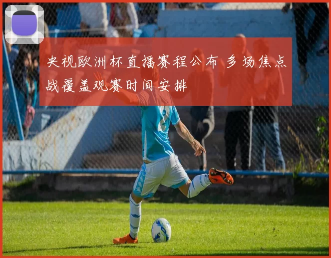 央视欧洲杯直播赛程公布 多场焦点战覆盖观赛时间安排