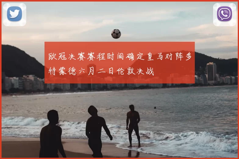 欧冠决赛赛程时间确定皇马对阵多特蒙德六月二日伦敦决战