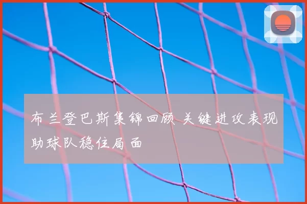 布兰登巴斯集锦回顾 关键进攻表现助球队稳住局面