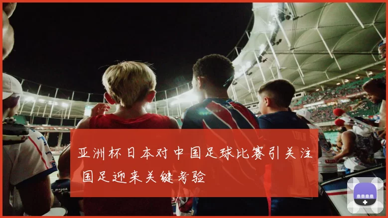 亚洲杯日本对中国足球比赛引关注 国足迎来关键考验
