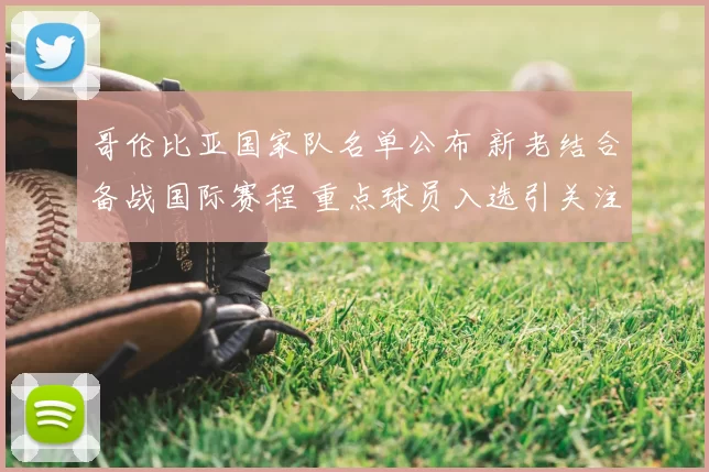 哥伦比亚国家队名单公布 新老结合备战国际赛程 重点球员入选引关注