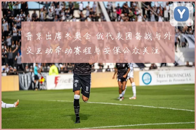 普京出席冬奥会 俄代表团备战与外交互动牵动赛程与安保公众关注