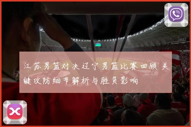 江苏男篮对决辽宁男篮比赛回顾 关键攻防细节解析与胜负影响