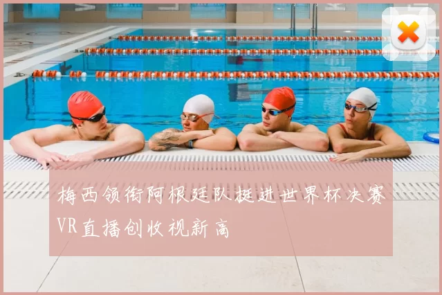 梅西领衔阿根廷队挺进世界杯决赛VR直播创收视新高