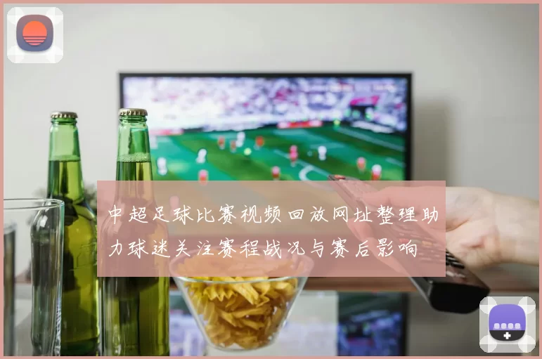 中超足球比赛视频回放网址整理助力球迷关注赛程战况与赛后影响