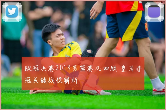 欧冠决赛2018男篮赛况回顾 皇马夺冠关键战役解析