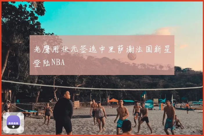 老鹰用状元签选中里萨谢法国新星登陆NBA