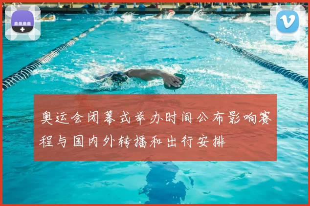 奥运会闭幕式举办时间公布影响赛程与国内外转播和出行安排