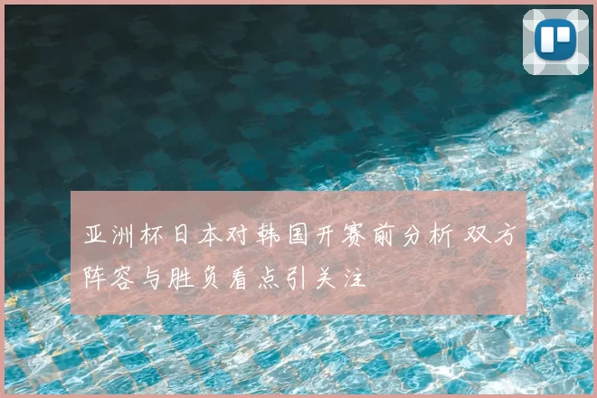 亚洲杯日本对韩国开赛前分析 双方阵容与胜负看点引关注