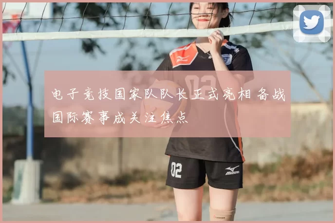 电子竞技国家队队长正式亮相 备战国际赛事成关注焦点