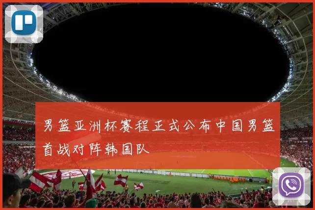 男篮亚洲杯赛程正式公布中国男篮首战对阵韩国队