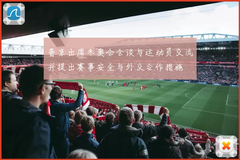 普京出席冬奥会会谈与运动员交流并提出赛事安全与外交合作措施